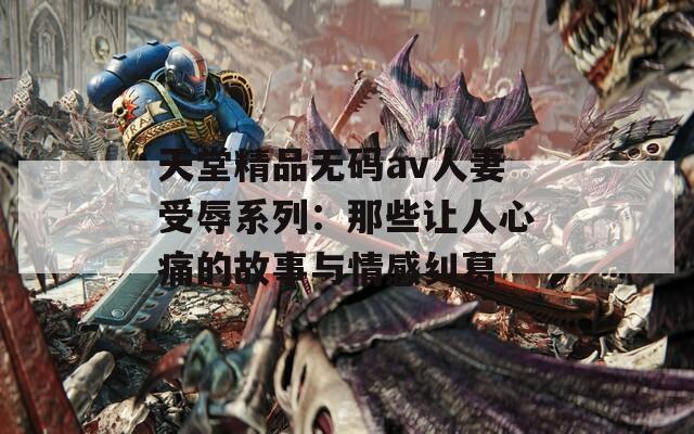 天堂精品無(wú)碼av人妻受辱系列：那些讓人心痛的故事與情感糾葛