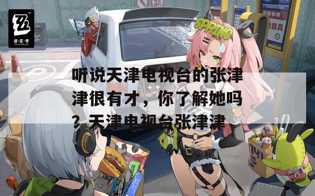 聽說天津電視臺的張津津很有才，你了解她嗎？天津電視臺張津津