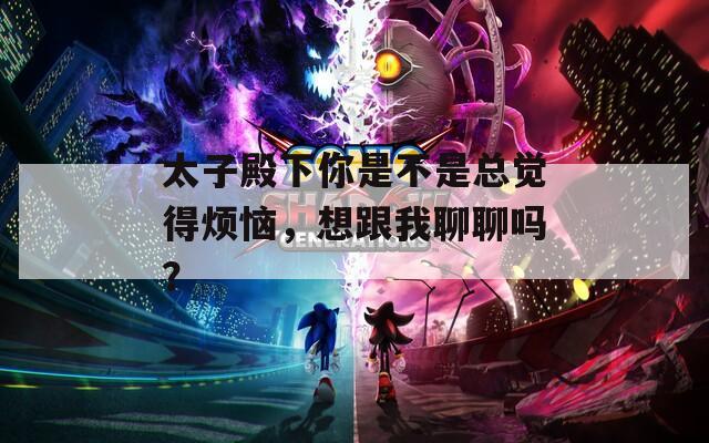 太子殿下你是不是總覺(jué)得煩惱，想跟我聊聊嗎？