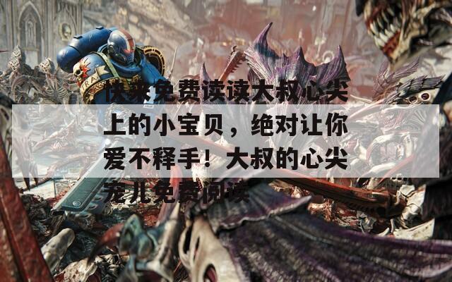 快來(lái)免費(fèi)讀讀大叔心尖上的小寶貝，絕對(duì)讓你愛(ài)不釋手！大叔的心尖寵兒免費(fèi)閱讀