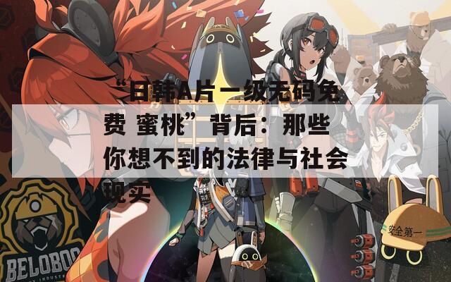 “日韓A片一級無碼免費(fèi) 蜜桃”背后：那些你想不到的法律與社會現(xiàn)實(shí)