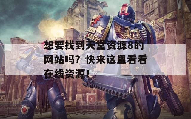 想要找到天堂資源8的網(wǎng)站嗎？快來這里看看在線資源！