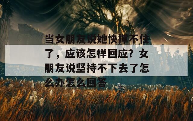 當(dāng)女朋友說她快撐不住了，應(yīng)該怎樣回應(yīng)？女朋友說堅持不下去了怎么辦怎么回答