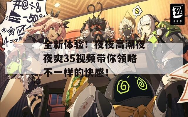 全新體驗(yàn)！夜夜高潮夜夜爽35視頻帶你領(lǐng)略不一樣的快感！