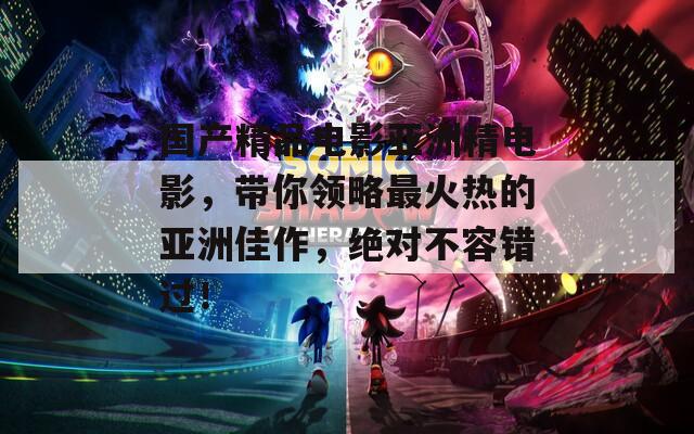 國(guó)產(chǎn)精品電影亞洲精電影，帶你領(lǐng)略最火熱的亞洲佳作，絕對(duì)不容錯(cuò)過！