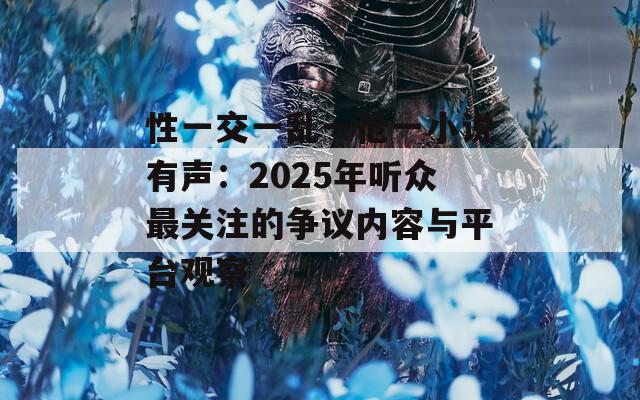 性一交一亂一傖一小說有聲：2025年聽眾最關(guān)注的爭(zhēng)議內(nèi)容與平臺(tái)觀察
