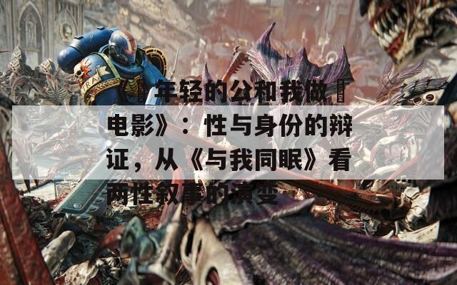 《巜年輕的公和我做愛電影》：性與身份的辯證，從《與我同眠》看兩性敘事的演變