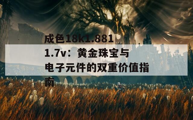 成色18k1.8811.7v：黃金珠寶與電子元件的雙重價(jià)值指南