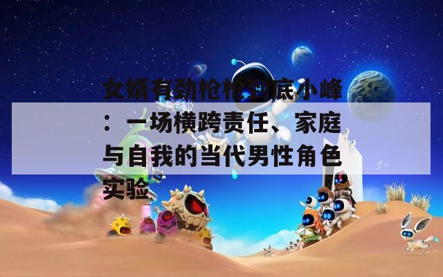 女婿有勁槍槍到底小峰：一場橫跨責任、家庭與自我的當代男性角色實驗