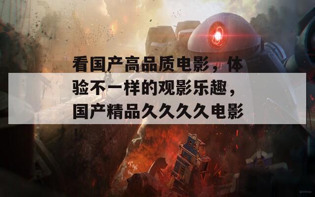 看國產(chǎn)高品質電影，體驗不一樣的觀影樂趣，國產(chǎn)精品久久久久電影！