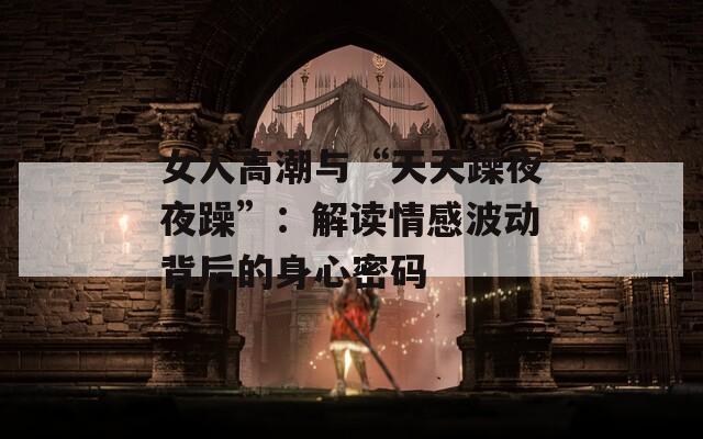 女人高潮與“天天躁夜夜躁”：解讀情感波動(dòng)背后的身心密碼