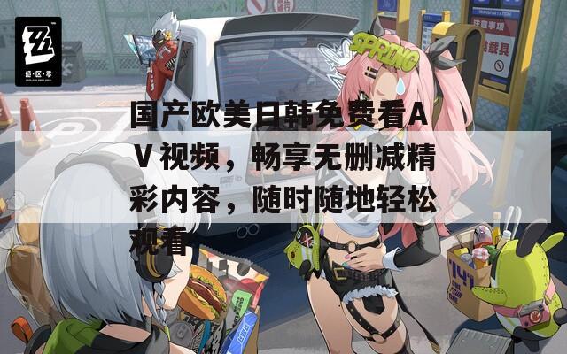 國產(chǎn)歐美日韓免費(fèi)看AⅤ視頻，暢享無刪減精彩內(nèi)容，隨時(shí)隨地輕松觀看