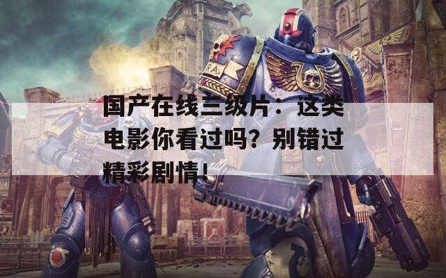 國產(chǎn)在線三級片：這類電影你看過嗎？別錯過精彩劇情！