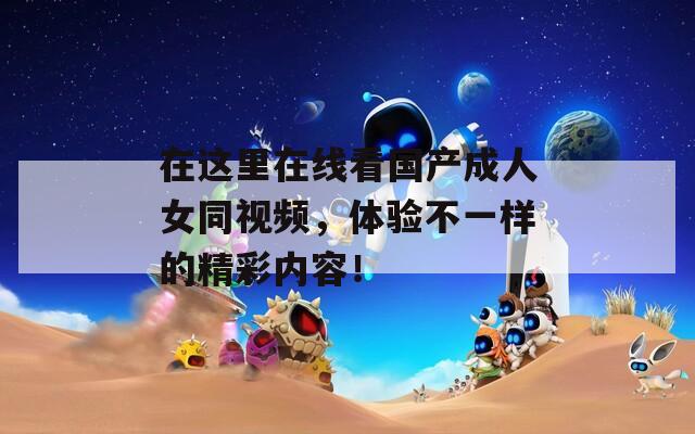 在這里在線(xiàn)看國(guó)產(chǎn)成人女同視頻，體驗(yàn)不一樣的精彩內(nèi)容！
