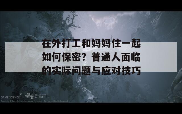 在外打工和媽媽住一起如何保密？普通人面臨的實際問題與應(yīng)對技巧
