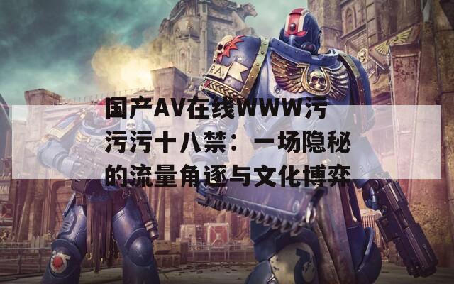 國產AV在線WWW污污污十八禁：一場隱秘的流量角逐與文化博弈