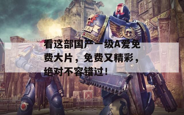 看這部國(guó)產(chǎn)一級(jí)A愛(ài)免費(fèi)大片，免費(fèi)又精彩，絕對(duì)不容錯(cuò)過(guò)！
