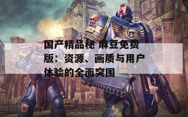 國產(chǎn)精品秘 麻豆免費版：資源、畫質(zhì)與用戶體驗的全面突圍