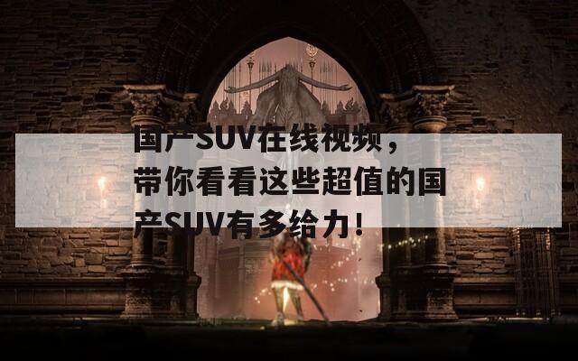 國(guó)產(chǎn)SUV在線視頻，帶你看看這些超值的國(guó)產(chǎn)SUV有多給力！