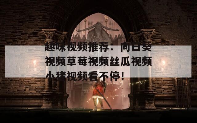 趣味視頻推薦：向日葵視頻草莓視頻絲瓜視頻小豬視頻看不停！