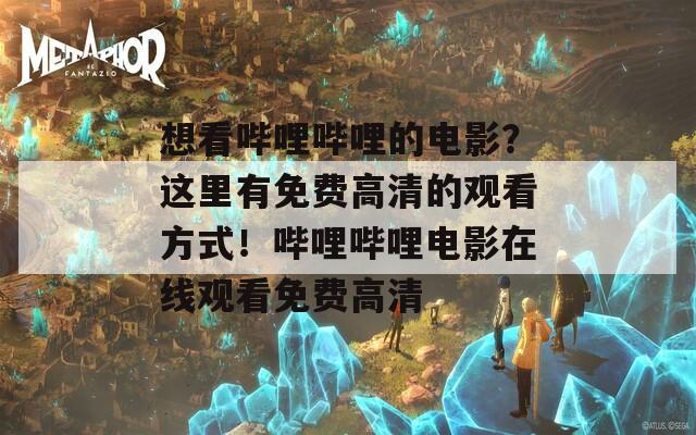 想看嗶哩嗶哩的電影？這里有免費(fèi)高清的觀看方式！嗶哩嗶哩電影在線觀看免費(fèi)高清