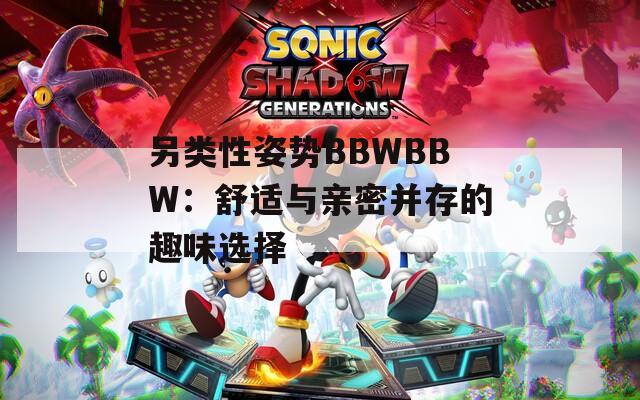 另類(lèi)性姿勢(shì)BBWBBW：舒適與親密并存的趣味選擇
