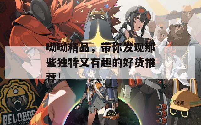 呦呦精品，帶你發(fā)現(xiàn)那些獨特又有趣的好貨推薦！