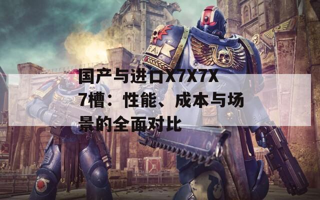 國(guó)產(chǎn)與進(jìn)口X7X7X7槽：性能、成本與場(chǎng)景的全面對(duì)比