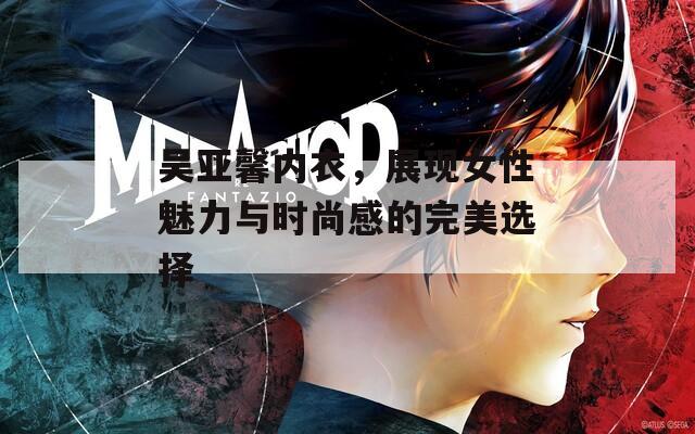 吳亞馨內(nèi)衣，展現(xiàn)女性魅力與時尚感的完美選擇