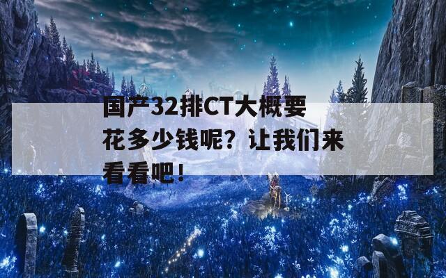 國產(chǎn)32排CT大概要花多少錢呢？讓我們來看看吧！