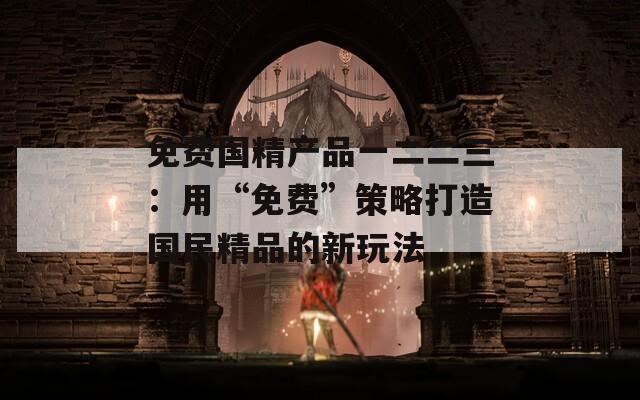 免費國精產(chǎn)品一二二三：用“免費”策略打造國民精品的新玩法