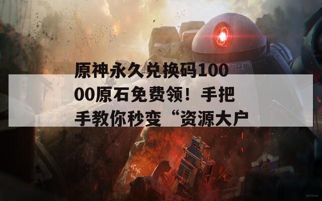 原神永久兌換碼10000原石免費領(lǐng)！手把手教你秒變“資源大戶”