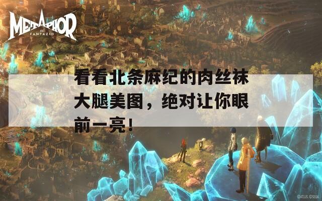 看看北條麻紀(jì)的肉絲襪大腿美圖，絕對(duì)讓你眼前一亮！