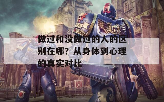 做過和沒做過的人的區(qū)別在哪？從身體到心理的真實對比