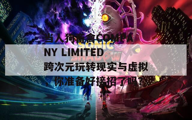 當人狗畜禽COMPANY LIMITED跨次元玩轉(zhuǎn)現(xiàn)實與虛擬，你準備好接招了嗎？