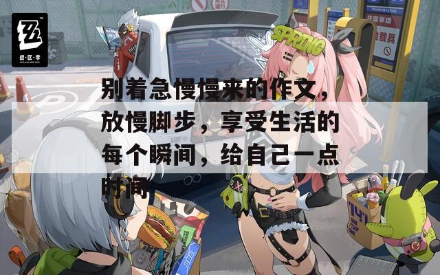 別著急慢慢來的作文，放慢腳步，享受生活的每個瞬間，給自己一點(diǎn)時間