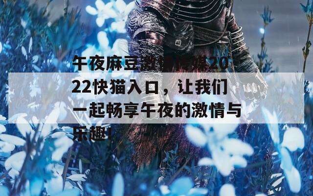 午夜麻豆激情傳媒2022快貓入口，讓我們一起暢享午夜的激情與樂(lè)趣！