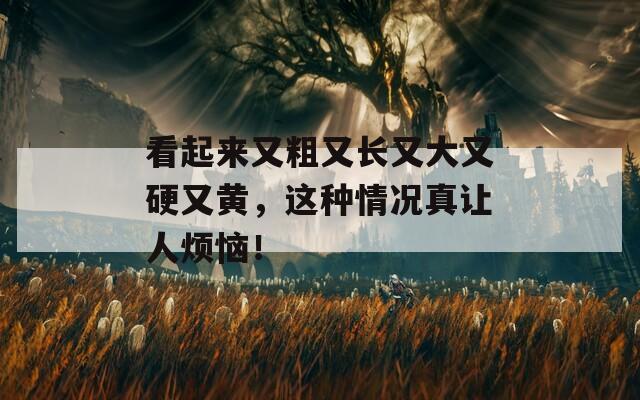 看起來又粗又長又大又硬又黃，這種情況真讓人煩惱！