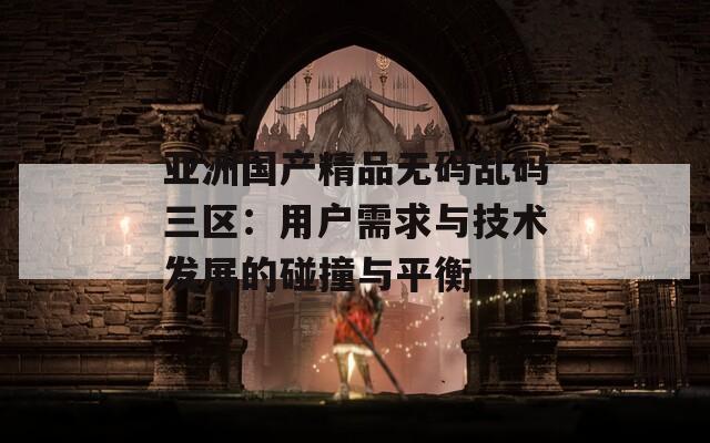 亞洲國產(chǎn)精品無碼亂碼三區(qū)：用戶需求與技術發(fā)展的碰撞與平衡