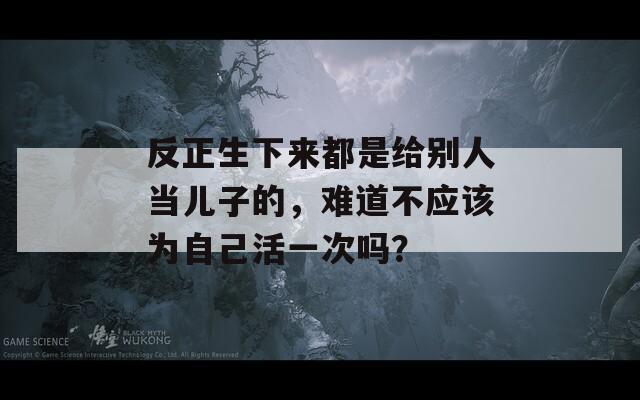 反正生下來都是給別人當兒子的，難道不應該為自己活一次嗎？