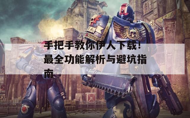 手把手教你伊人下載！最全功能解析與避坑指南