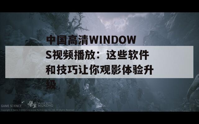 中國高清WINDOWS視頻播放：這些軟件和技巧讓你觀影體驗升級