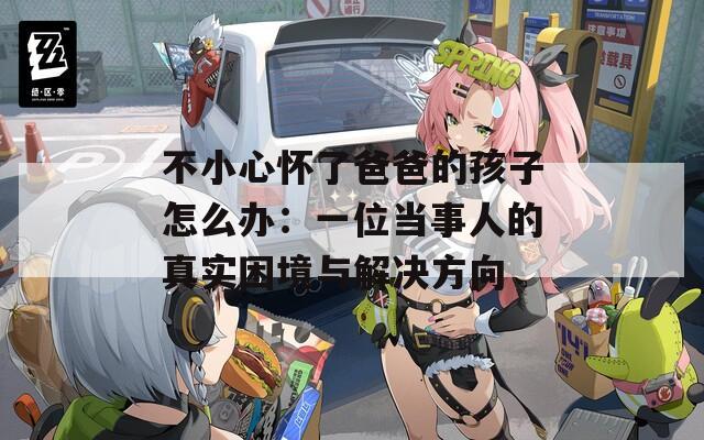 不小心懷了爸爸的孩子怎么辦：一位當事人的真實困境與解決方向