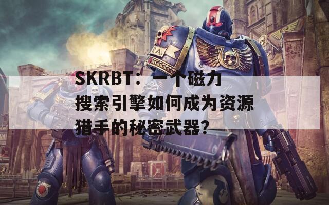 SKRBT：一個磁力搜索引擎如何成為資源獵手的秘密武器？