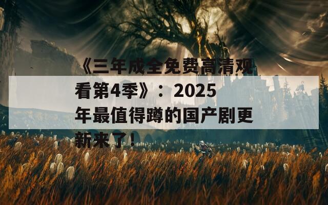 《三年成全免費(fèi)高清觀看第4季》：2025年最值得蹲的國(guó)產(chǎn)劇更新來了！