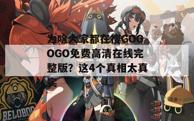為啥大家都在搜GOGOGO免費(fèi)高清在線完整版？這4個(gè)真相太真實(shí)