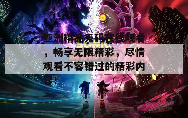 亞洲精品無碼在線觀看，暢享無限精彩，盡情觀看不容錯過的精彩內(nèi)容！