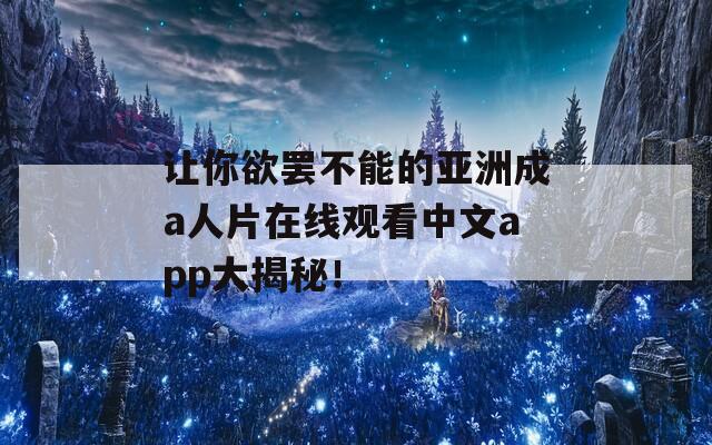 讓你欲罷不能的亞洲成a人片在線觀看中文app大揭秘！