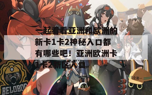 一起看看亞洲和歐洲的新卡1卡2神秘入口都有哪些吧！亞洲歐洲卡1卡2新區(qū)入口