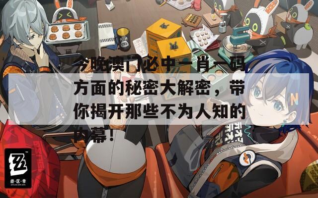 今晚澳門必中一肖一碼方面的秘密大解密，帶你揭開那些不為人知的內(nèi)幕！